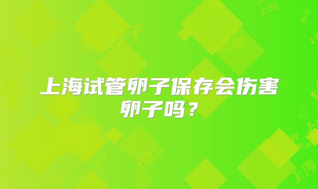 上海试管卵子保存会伤害卵子吗？