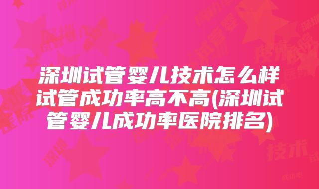 深圳试管婴儿技术怎么样试管成功率高不高(深圳试管婴儿成功率医院排名)