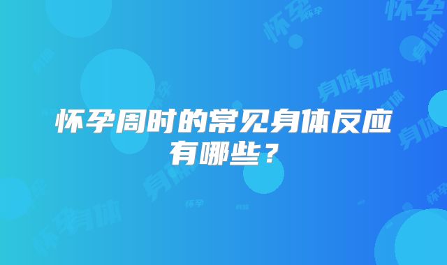 怀孕周时的常见身体反应有哪些?