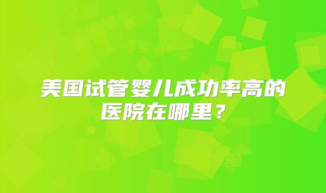 美国试管婴儿成功率高的医院在哪里?