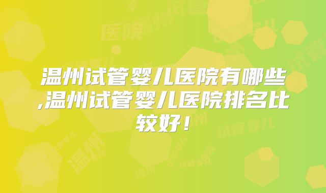 温州试管婴儿医院有哪些,温州试管婴儿医院排名比较好！