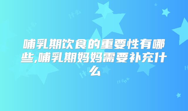 哺乳期饮食的重要性有哪些,哺乳期妈妈需要补充什么