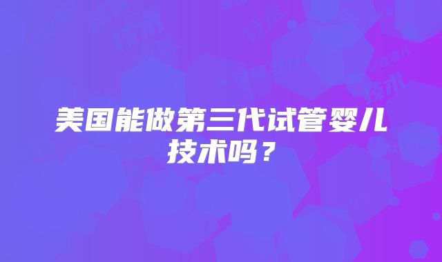 美国能做第三代试管婴儿技术吗?