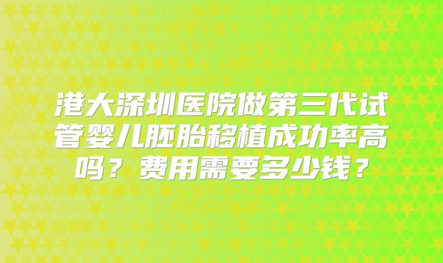 港大深圳医院做第三代试管婴儿胚胎移植成功率高吗？费用需要多少钱？
