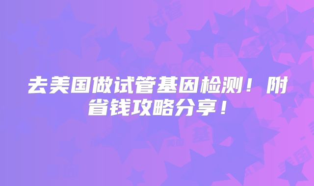 去美国做试管基因检测!附省钱攻略分享!