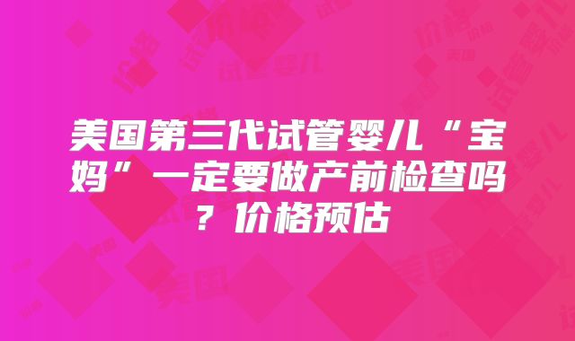 美国第三代试管婴儿“宝妈”一定要做产前检查吗？价格预估