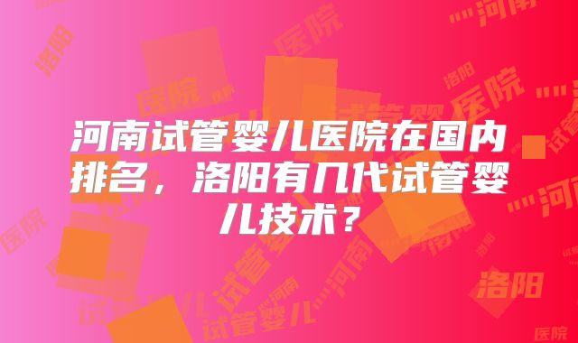 河南试管婴儿医院在国内排名，洛阳有几代试管婴儿技术？