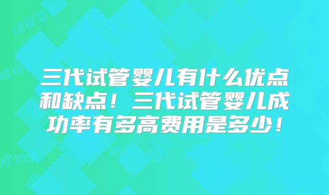 三代试管婴儿有什么优点和缺点！三代试管婴儿成功率有多高费用是多少！