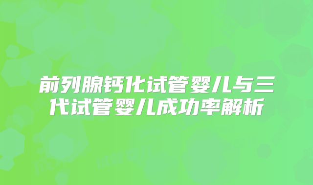 前列腺钙化试管婴儿与三代试管婴儿成功率解析