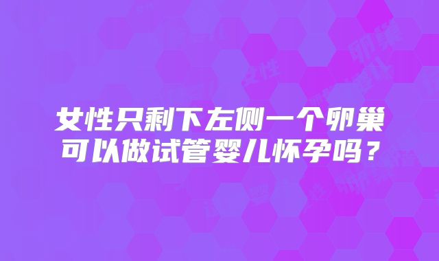 女性只剩下左侧一个卵巢可以做试管婴儿怀孕吗？