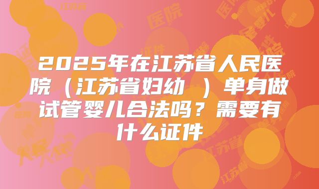 2025年在江苏省人民医院（江苏省妇幼 ）单身做试管婴儿合法吗？需要有什么证件