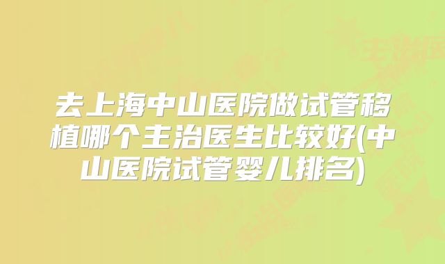 去上海中山医院做试管移植哪个主治医生比较好(中山医院试管婴儿排名)