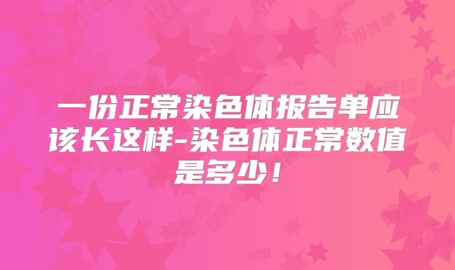 一份正常染色体报告单应该长这样-染色体正常数值是多少！