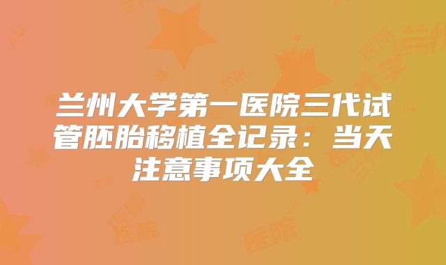 兰州大学第一医院三代试管胚胎移植全记录：当天注意事项大全