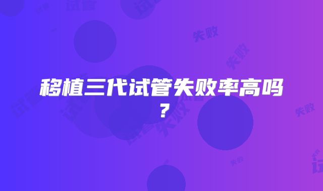 移植三代试管失败率高吗？