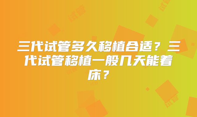三代试管多久移植合适？三代试管移植一般几天能着床？
