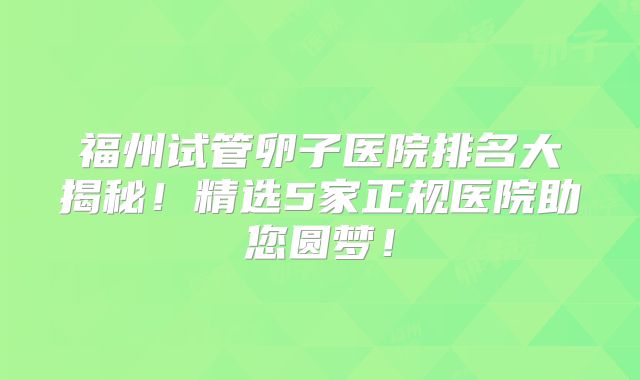 福州试管卵子医院排名大揭秘!精选5家正规医院助您圆梦!