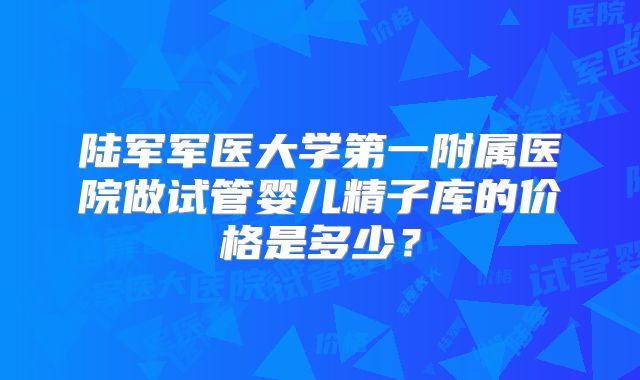 陆军军医大学第一附属医院做试管婴儿精子库的价格是多少？