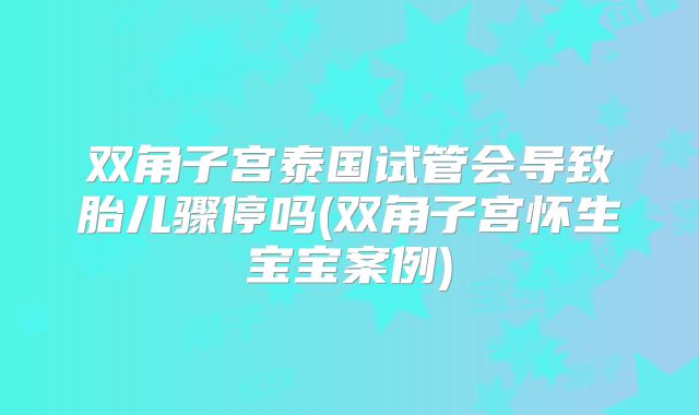 双角子宫泰国试管会导致胎儿骤停吗(双角子宫怀生宝宝案例)