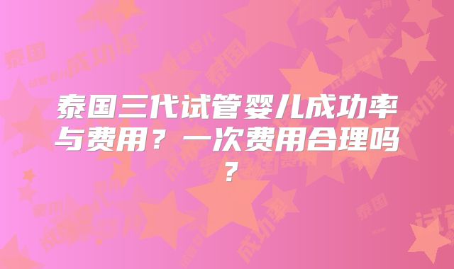 泰国三代试管婴儿成功率与费用?一次费用合理吗?