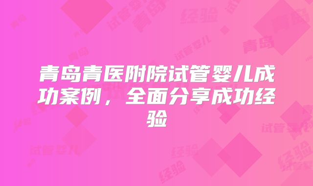 青岛青医附院试管婴儿成功案例，全面分享成功经验