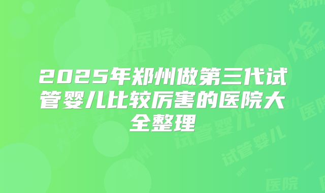 2025年郑州做第三代试管婴儿比较厉害的医院大全整理