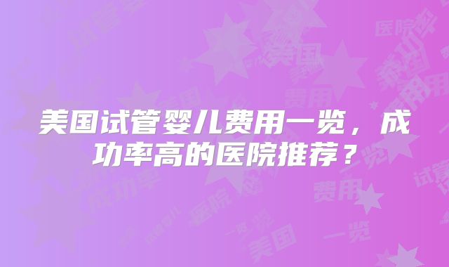 美国试管婴儿费用一览，成功率高的医院推荐？