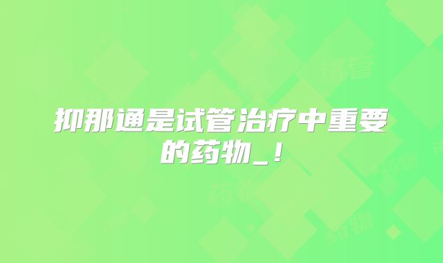 抑那通是试管治疗中重要的药物_！