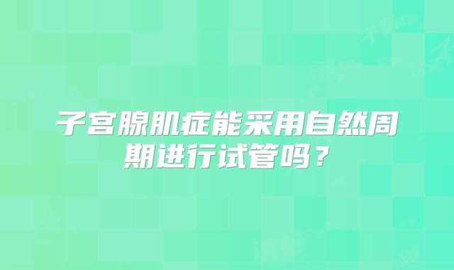 子宫腺肌症能采用自然周期进行试管吗？