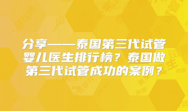 分享——泰国第三代试管婴儿医生排行榜？泰国做第三代试管成功的案例？