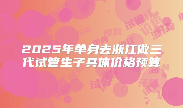 2025年单身去浙江做三代试管生子具体价格预算