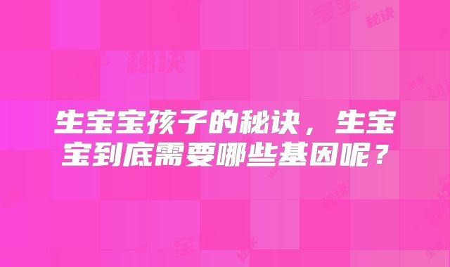 生宝宝孩子的秘诀,生宝宝到底需要哪些基因呢?