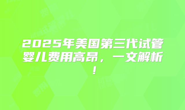 2025年美国第三代试管婴儿费用高昂，一文解析！