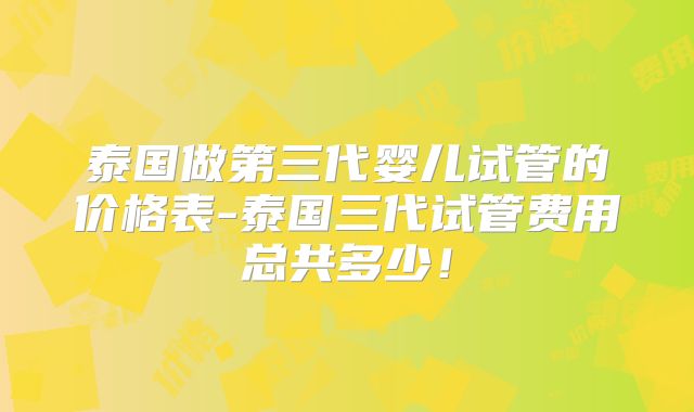 泰国做第三代婴儿试管的价格表-泰国三代试管费用总共多少！