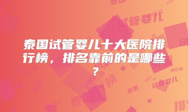 泰国试管婴儿十大医院排行榜，排名靠前的是哪些？