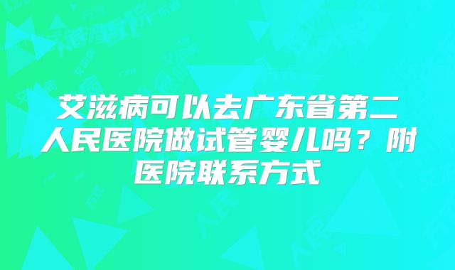 艾滋病可以去广东省第二人民医院做试管婴儿吗？附医院联系方式