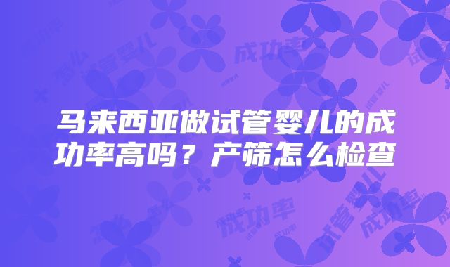 马来西亚做试管婴儿的成功率高吗？产筛怎么检查
