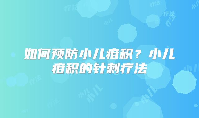 如何预防小儿疳积?小儿疳积的针刺疗法