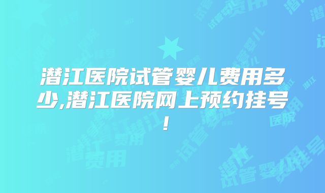 潜江医院试管婴儿费用多少,潜江医院网上预约挂号！