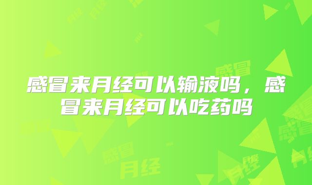 感冒来月经可以输液吗,感冒来月经可以吃药吗