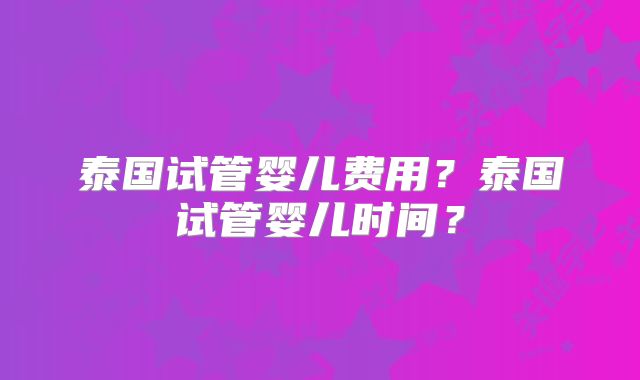 泰国试管婴儿费用？泰国试管婴儿时间？