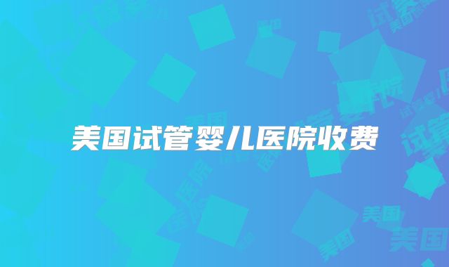 美国试管婴儿医院收费