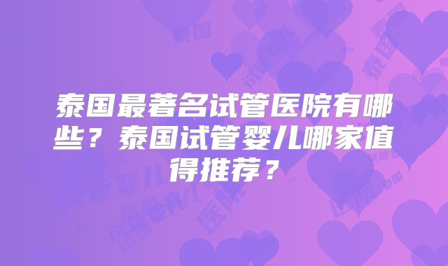 泰国最著名试管医院有哪些？泰国试管婴儿哪家值得推荐？