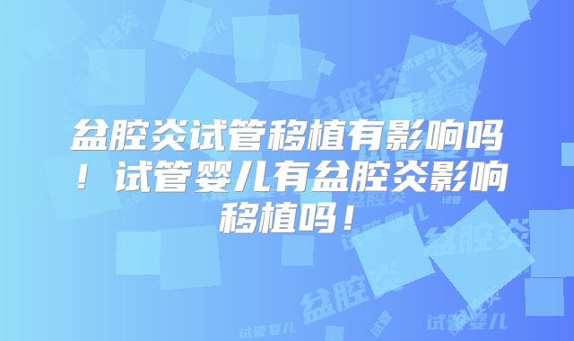 盆腔炎试管移植有影响吗！试管婴儿有盆腔炎影响移植吗！