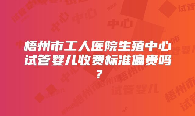 梧州市工人医院生殖中心试管婴儿收费标准偏贵吗？