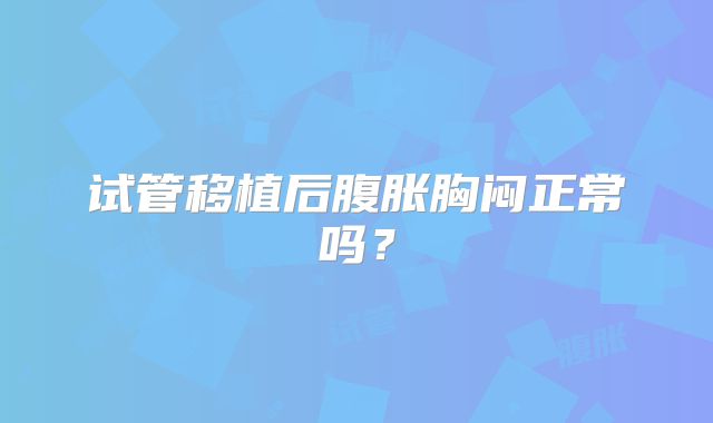 试管移植后腹胀胸闷正常吗？