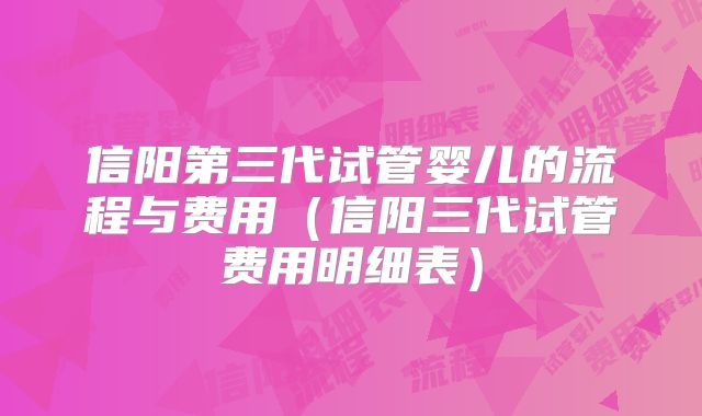 信阳第三代试管婴儿的流程与费用(信阳三代试管费用明细表)