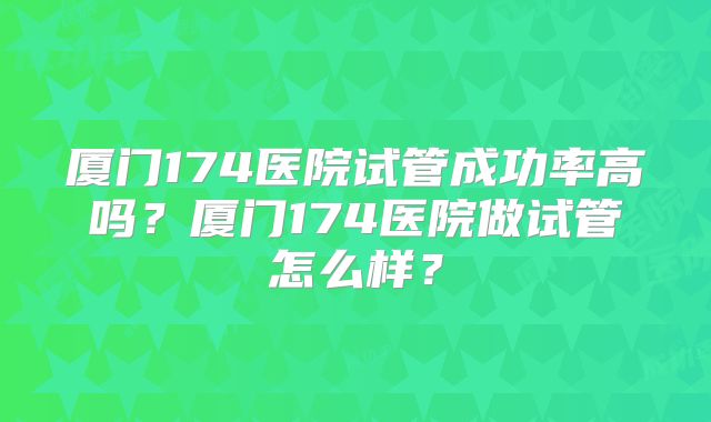厦门174医院试管成功率高吗？厦门174医院做试管怎么样？