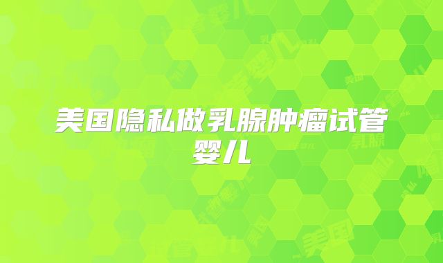 美国隐私做乳腺肿瘤试管婴儿