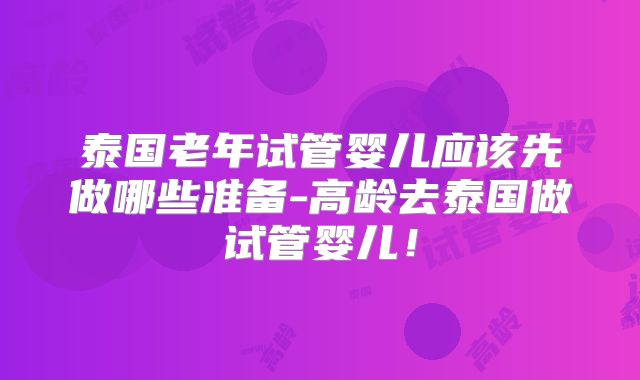 泰国老年试管婴儿应该先做哪些准备-高龄去泰国做试管婴儿！